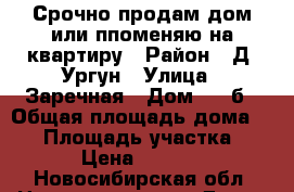 Срочно продам дом или ппоменяю на квартиру › Район ­ Д. Ургун › Улица ­ Заречная › Дом ­ 21б › Общая площадь дома ­ 54 › Площадь участка ­ 160 › Цена ­ 800 000 - Новосибирская обл. Недвижимость » Дома, коттеджи, дачи продажа   . Новосибирская обл.